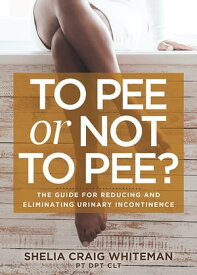 To Pee or Not to Pee? The Guide for Reducing and Eliminating Urinary Incontinence【電子書籍】[ Shelia Craig Whiteman, PT DPT CLT ]