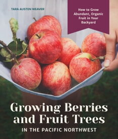 Growing Berries and Fruit Trees in the Pacific Northwest How to Grow Abundant, Organic Fruit in Your Backyard【電子書籍】[ Tara Austen Weaver ]