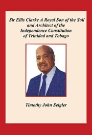 Sir Ellis Clarke A Royal Son of the Soil and Architect of the Independence Constitution of Trinidad and Tobago【電子書籍】[ Timothy Seigler ]