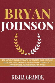 Bryan Johnson The Ultimate Guide Revealing His Secrets, Daily Routines, Exercises, Supplements and Diets - Paving the Way to a Future Where Death is Merely an Option【電子書籍】[ Kisha Grande ]