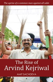 The Rise of Arvind Kejriwal The uprise of a common man against all odds【電子書籍】[ Amit Sachdeva ]