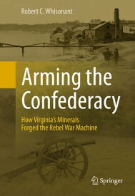 Arming the Confederacy How Virginia’s Minerals Forged the Rebel War Machine【電子書籍】[ Robert C. Whisonant ]