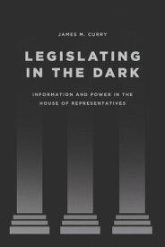 Legislating in the Dark Information and Power in the House of Representatives【電子書籍】[ James M. Curry ]