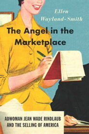 The Angel in the Marketplace Adwoman Jean Wade Rindlaub and the Selling of America【電子書籍】[ Ellen Wayland-Smith ]
