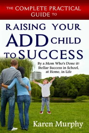 The Complete Practical Guide to Raising Your ADD Child to Success by a Mom Who's Done it! Stellar Success in School, at Home, in Life【電子書籍】[ Karen Murphy ]