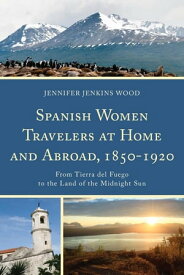 Spanish Women Travelers at Home and Abroad, 1850?1920 From Tierra del Fuego to the Land of the Midnight Sun【電子書籍】[ Jennifer Jenkins Wood ]