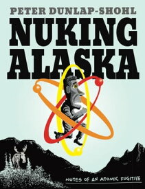 Nuking Alaska Notes of an Atomic Fugitive【電子書籍】[ Peter Dunlap-Shohl ]