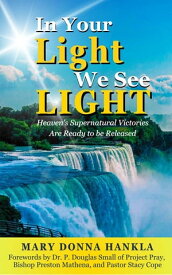 In Your Light We See LIGHT Heaven's Supernatural Victories Are Ready To Be Released【電子書籍】[ Mary Donna Hankla ]