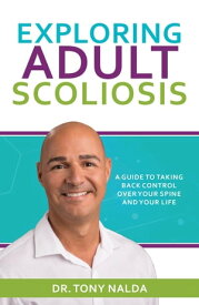 Exploring Adult Scoliosis A Guide to Taking Back Control over Your Spine and Your Life【電子書籍】[ Dr. Tony Nalda ]