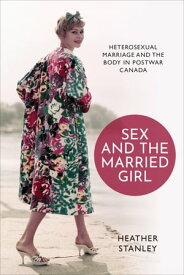 Sex and the Married Girl Heterosexual Marriage and the Body in Postwar Canada【電子書籍】[ Heather Stanley ]