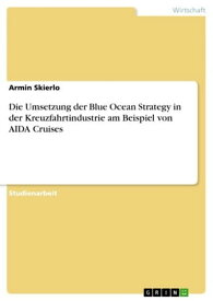 Die Umsetzung der Blue Ocean Strategy in der Kreuzfahrtindustrie am Beispiel von AIDA Cruises【電子書籍】[ Armin Skierlo ]