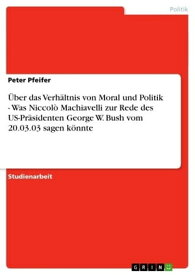 ?ber das Verh?ltnis von Moral und Politik - Was Niccol? Machiavelli zur Rede des US-Pr?sidenten George W. Bush vom 20.03.03 sagen k?nnte Was Niccol? Machiavelli zur Rede des US-Pr?sidenten George W. Bush vom 20.03.03 sagen k?nnte【電子書籍】