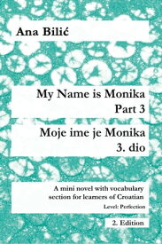My Name is Monika - Part 3 / Moje ime je Monika - 3. dio A Mini Novel With Vocabulary Section for Learning Croatian, Level Perfection B2 = Advanced Low/Mid, 2. Edition【電子書籍】[ Ana Bilic ]