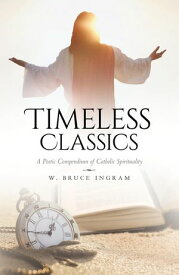 Timeless Classics A Poetic Compendium of Catholic Spirituality【電子書籍】[ W. Bruce Ingram ]