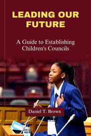 Leading Our Future A Guide To Establishing Children's Councils【電子書籍】[ Daniel T. Brown ]