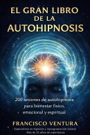 EL GRAN LIBRO DE LA AUTOHIPNOSIS 200 sesiones practicas de autohipnosis para bienestar físico, emocional y espiritual