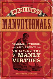 The Art of Manliness: Manvotionals Timeless Wisdom and Advice on Living the 7 Manly Virtues【電子書籍】[ Brett McKay ]