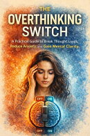 The Overthinking Switch: A Practical Guide to Break Thought Loops, Reduce Anxiety, and Gain Mental Clarity