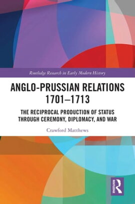 Anglo-Prussian Relations 1701?1713 The Reciprocal Production of Status through Ceremony, Diplomacy, and War