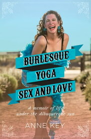 Burlesque, Yoga, Sex and Love A Memoir of Life under the Albuquerque Sun【電子書籍】[ Anne Key ]