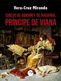 Carlos de Arag?n y de Navarra, pr?ncipe de Viana【電子書籍】[ Vera-Cruz Miranda ]