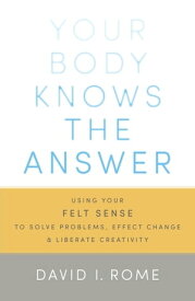 Your Body Knows the Answer Using Your Felt Sense to Solve Problems, Effect Change, and Liberate Creativity【電子書籍】[ David I. Rome ]