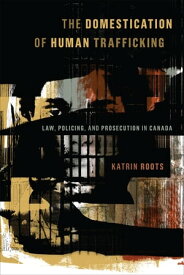 The Domestication of Human Trafficking Law, Policing, and Prosecution in Canada【電子書籍】[ Katrin Roots ]