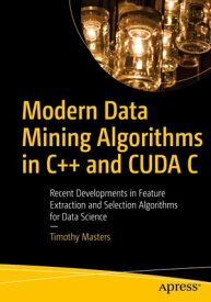 Modern Data Mining Algorithms in C++ and CUDA C Recent Developments in Feature Extraction and Selection Algorithms for Data Science【電子書籍】[ Timothy Masters ]