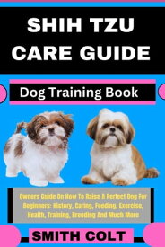 SHIH TZU CARE GUIDE Dog Training Book Owners Guide On How To Raise A Perfect Dog For Beginners: History, Caring, Feeding, Exercise, Health, Training, Breeding And Much More【電子書籍】[ Smith Colt ]