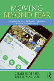 Moving Beyond Fear Upending the Security Tales in Capitalism, Fascism, and Democracy【電子書籍】[ Charles Derber ]