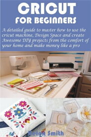 Cricut for Beginners A detailed guide to master how to use the cricut machine, Design Space and create Awesome DIY projects from the comfort【電子書籍】[ Helen Smith ]