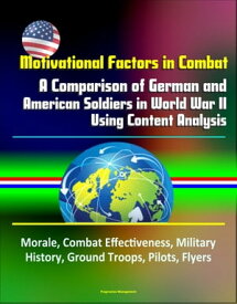 Motivational Factors in Combat: A Comparison of German and American Soldiers in World War II Using Content Analysis - Morale, Combat Effectiveness, Military History, Ground Troops, Pilots, Flyers【電子書籍】[ Progressive Management ]
