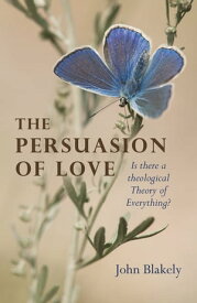 The Persuasion of Love Is There a Theological Theory of Everything?【電子書籍】[ John Blakely ]