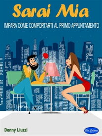 Sarai Mia Impara come comportarti al primo appuntamento【電子書籍】[ Denny Liuzzi ]