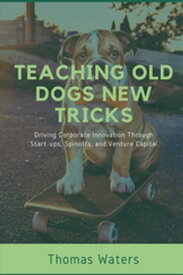 Teaching Old Dogs New Tricks Driving Corporate Innovation Through Start-ups, Spinoffs, and Venture Capital【電子書籍】[ Tom Waters ]