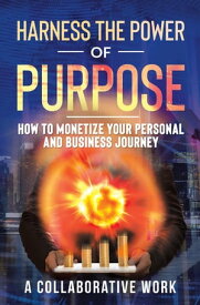 Harness the Power of Purpose How to Monetize Your Personal and Business Journey【電子書籍】[ A Collaborative Work ]