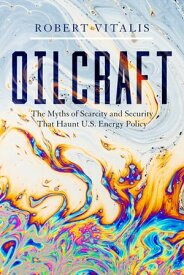 Oilcraft The Myths of Scarcity and Security That Haunt U.S. Energy Policy【電子書籍】[ Robert Vitalis ]