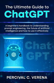 The Ultimate Guide to ChatGPT A beginner's handbook to understanding prompt engineering, the future of artificial intelligence and how to use it effectively【電子書籍】[ Percival C. Verena ]