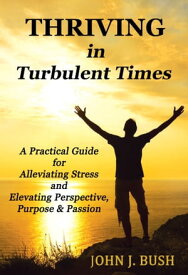 Thriving in Turbulent Times: A Practical Guide for Alleviating Stress and Elevating Perspective, Purpose & Passion【電子書籍】[ John J. Bush ]