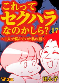 これってセクハラなのかしら？ ～1人で悩んでいた私の話～ 17話【電子書籍】[ ぽん子 ]