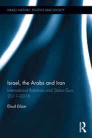 Israel, the Arabs and Iran International Relations and Status Quo, 2011-2016【電子書籍】[ Ehud Eilam ]