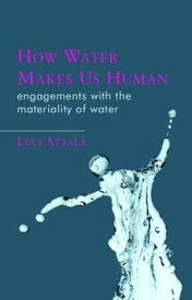 How Water Makes Us Human Engagements with the Materiality of Water【電子書籍】[ Luci Attala ]