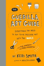 The Guerilla Art Guide Everything You Need to Put Your Message Out into the WorldーFor Fun, Nonprofit, and World Domination【電子書籍】[ Keri Smith ]