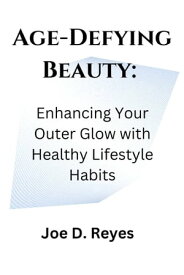 Age-Defying Beauty: Enhancing Your Outer Glow with Healthy Lifestyle Habits【電子書籍】[ Joe D. Reyes ]
