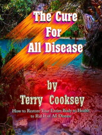 The Cure For All Disease How to Restore Your Entire Body to Health to Rid It of All Disease【電子書籍】[ Terry Cooksey ]