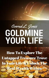 Goldmine Your Life: How To Explore The Untapped Treasure Trove In Your Life & Unlock The Real Wealth Within【電子書籍】[ Conrad L. Jones ]