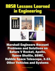 NASA Lessons Learned in Engineering: Marshall Engineers Recount Problems and Solutions on Saturn V Rocket, Apollo, Space Shuttle, SSME, Hubble Space Telescope, X-33, Other Vehicles and Systems【電子書籍】[ Progressive Management ]
