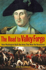 The Road to Valley Forge How Washington Built the Army that Won the Revolution【電子書籍】[ John Buchanan ]