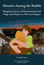 Miracles Among the Rubble: Bringing Convoys of Humanitarian Aid, Hugs, and Hope to a War-torn Region【電子書籍】[ Carol R. Gray ]