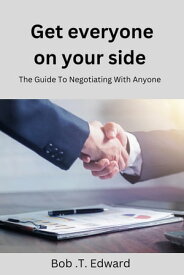Get Everyone On Your Side The Guide To Negotiating With Anyone【電子書籍】[ Bob . T. Edward ]